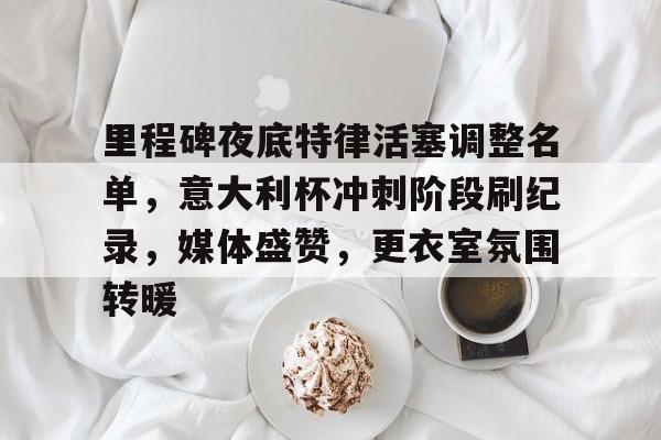 开云体育官网-关于里程碑夜底特律活塞调整名单，意大利杯冲刺阶段刷纪录，媒体盛赞，更衣室氛围转暖的信息-开云体育官网